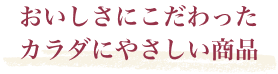 おいしさにこだわったカラダにやさしい商品