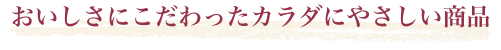 おいしさにこだわったカラダにやさしい商品