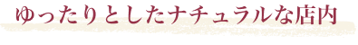 ゆったりとしたナチュラルな店内